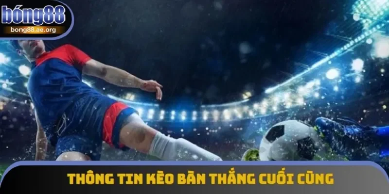 Khám phá thông tin về kèo bàn thắng cuối cùng phổ biến tại Bong88
